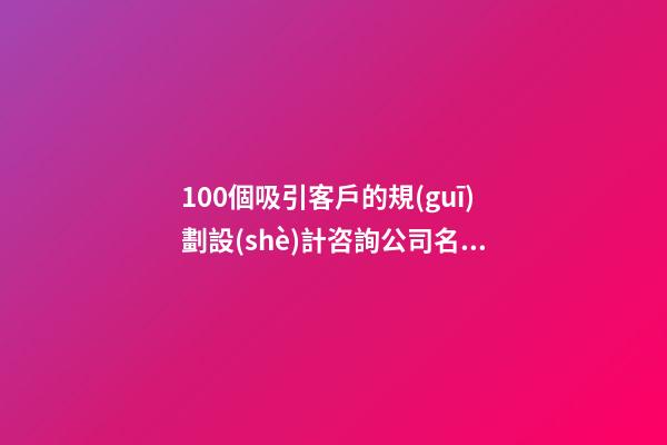100個吸引客戶的規(guī)劃設(shè)計咨詢公司名字 參考這類吉名適當(dāng)-第1張-公司起名-玄機(jī)派